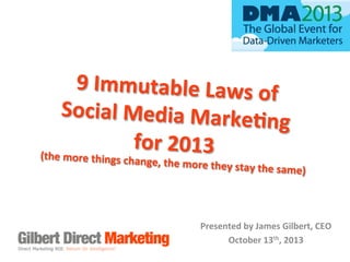 9	
  Immutable	
  Laws	
  of	
  
	
  
Social	
  Media	
  Marke7
ng	
  	
  
for	
  2013	
  
(the	
  more	
  things	
  cha

nge,	
  the	
  more	
  they	
  sta
y	
  the	
  same)	
  	
  
	
  

Presented	
  by	
  James	
  Gilbert,	
  CEO	
  
October	
  13th,	
  2013	
  

 
