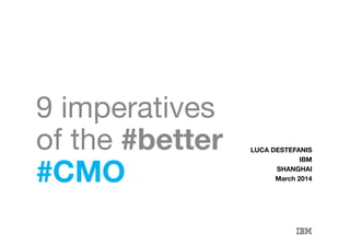 shanghai | march 2014 | luca destefanis | twitter: @lucadeste!
9 imperatives
of the #better
#CMO
LUCA DESTEFANIS
IBM
SHANGHAI
March 2014
 