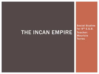 Social Studies
                   for 9 th E.G.B.
THE INCAN EMPIRE   Teacher:
                   Mauricio
                   Torres
 