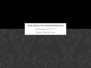 THE ROAD TO INDEPENDENCE
     Social Studies for 9th E.G.B.
     Teacher: Mauricio Torres
 