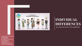 Hina Jalal (PhD Scholar) @AksEAina
(A) MEANING AND NATURE
OF INDIVIDUAL
DIFFERENCES.
(B) CAUSE OF INDIVIDUAL
DIFFERENCES.
(C) EDUCATIONAL
PROVISIONS.
(D) MEASUREMENT OF
INDIVIDUAL DIFFERENCE.
INDIVIDUAL
DIFFERENCES
Hina Jalal (PhD Scholar, GCUF) @AksEAina
 