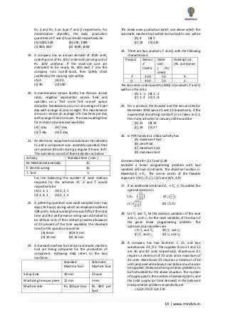 14 | www.mindvis.in
Rs. 3 and Rs. 5 on type 𝑃 and 𝑄 respectively. For
maximization ofprofits, the daily production
quantities of 𝑃 and 𝑄 toys should respectively be
(A) 1000, 500 (B) 500, 1000
(C) 800, 600 (D) 1000, 1000
19. A company has an annual demand of 1000 units,
ordering cost of Rs. 100 / order and carrying cost of
Rs. 100/ unit/year. If the stock‐out cost are
estimated to be nearly Rs. 400 each 𝑡 ime the
company runs out‐of‐stock, then safety stock
justified by the carrying cost will be
(A) 4 (B) 20
(C) 40 (D) 100
20. A maintenance service facility has Poisson arrival
rates, negative exponential service time and
operates on a ‘first come first served’ queue
discipline. Breakdowns occur on an average of 3 per
day with a range of zero to eight. The maintenance
crew can service an average of 6 machines per day
with a range of zero to seven. The mean waiting time
for an item to be serviced would be
(A)
1
6
day (B)
1
3
day
(C) 1 day (D) 3 day
21. An electronic equipment manufacturer has decided
to add a component sub‐ assembly operation that
can produce 80 units during a regular 8‐hours shift.
This operation consist of three activities as below
Activity Standard time ( min )
M. Mechanical assembly 12
E. Electric wiring 16
T. Test 3
For line balancing the number of work stations
required for the activities 𝑀, 𝐸 and 𝑇 would
respectively be
(A) 2, 3, 1 (B) 3, 2, 1
(C) 2, 4, 2 (D) 2, 1, 3
22. A soldering operation was work‐sampled over two
days (16 hours) during which an employee soldered
108 joints. Actual working time was 90% of the total
time and the performance rating was estimated to
be 120 per cent. If the contract provides allowance
of 20 percent of the time available, the standard
time for the operation would be
(A) 8 min (B) 8.9 min
(C) 10 min (D) 12 min
23. A standard machine tool and an automatic machine
tool are being compared for the production of
component. Following data refers to the two
machines.
Standard
Machine Tool
Automatic
Machine Tool
Setup time 30 min 2 hours
Machining time per piece 22 min 5 min
Machine rate Rs. 200 per hour Rs. 800 per
hour
The break even production batch size above which the
automatic machine tool will be economical to use, will be
(A) 4 (B) 5
(C) 24 (D) 225
24. There are two products 𝑃 and 𝑄 with the following
characteristics
Product Deman
d
(Units)
Order
cost
( 𝑅𝑠/
order)
Holding Cost
(Rs. /unit/year)
𝑃 100 50 4
𝑄 400 50 1
The economic order quantity (EOQ) of products 𝑃 and 𝑄
will be in the ratio
(A) 1 : 1 (B) 1 : 2
(C) 1 : 4 (D) 1 : 8
25. For a product, the forecast and the actual sales for
December 2002 were 25 and 20 respectively. If the
exponential smoothing constant (𝛼) is taken as 0.2,
then forecast sales for January 2003 would be
(A) 21 (B) 23
(C) 24 (D) 27
26. In PERT analysis a critical activity has
(A) maximum Float
(B) zero Float
(C) maximum Cost
(D) minimum Cost
Common Data for 𝑄.27 and 𝑄.28
Consider a linear programming problem with two
variables and two constraints. The objective function is:
Maximize𝑋1 + 𝑋2. The corner points of the feasible
region are (0,0), (0,2), (2,0) and (4/3, 4/3)
27. If an additional constraint 𝑋1 + 𝑋2 ≤ 5 is added, the
optimal solution is
(A) (
55
3’3
) (𝐵) (
4
3’
4
3
)
(C) (
55
2’2
) (D) (5, 0)
28. Let 𝑌1 and 𝑌2 be the decision variables of the dual
and 𝑣1 and 𝑣2 be the slack variables of the dual of
the given linear programming problem. The
optimum dual variables are
(A) 𝑌1 and 𝑌2 (B) 𝑌1 and 𝑣1
(C) 𝑌1 and 𝑣2 (D) 𝑣1 and 𝑣2
29. A company has two factories 1, 𝑆2, and two
warehouses 𝐷1, 𝐷2. The supplies from 𝑆1 and 𝑆2
are 50 and 40 units respectively. Warehouse 𝐷1
requires a minimum of 20 units and a maximum of
40 units. Warehouse 𝐷2 requires a minimum of 20
units and, over and above, it can take as much as can
be supplied. A balanced transportation problem is to
be formulated for the above situation. The number
of supply points, the number of demand points, and
the total supply (or total demand) in the balanced
transportation problem respectively are
(A)2,4,90 (𝐵)2,4,110
 