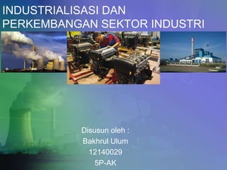 INDUSTRIALISASI DAN
PERKEMBANGAN SEKTOR INDUSTRI
Disusun oleh :
Bakhrul Ulum
12140029
5P-AK
 