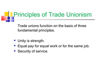 Principles of Trade Unionism
Trade unions function on the basis of three
fundamental principles.
 Unity is strength.
 Equal pay for equal work or for the same job.
 Security of service.
 