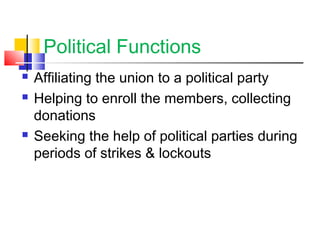 Political Functions
 Affiliating the union to a political party
 Helping to enroll the members, collecting
donations
 Seeking the help of political parties during
periods of strikes & lockouts
 