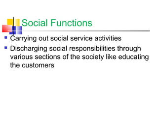 Social Functions
 Carrying out social service activities
 Discharging social responsibilities through
various sections of the society like educating
the customers
 