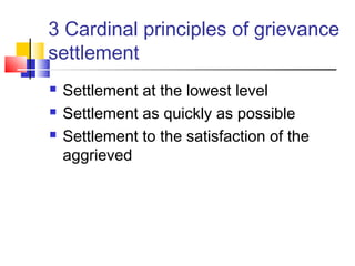 3 Cardinal principles of grievance
settlement
 Settlement at the lowest level
 Settlement as quickly as possible
 Settlement to the satisfaction of the
aggrieved
 
