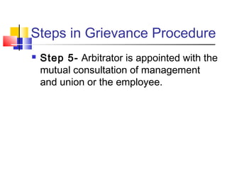 Steps in Grievance Procedure
 Step 5- Arbitrator is appointed with the
mutual consultation of management
and union or the employee.
 