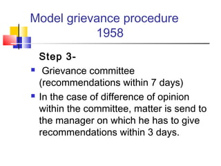 Model grievance procedure
1958
Step 3-
 Grievance committee
(recommendations within 7 days)
 In the case of difference of opinion
within the committee, matter is send to
the manager on which he has to give
recommendations within 3 days.
 