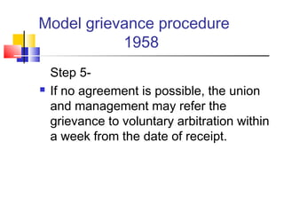 Model grievance procedure
1958
Step 5-
 If no agreement is possible, the union
and management may refer the
grievance to voluntary arbitration within
a week from the date of receipt.
 