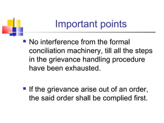 Important points
 No interference from the formal
conciliation machinery, till all the steps
in the grievance handling procedure
have been exhausted.
 If the grievance arise out of an order,
the said order shall be complied first.
 