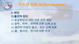 제 9 장 염증 (Inflammation)
2. 원인
1) 물리적 원인
⑴ 손상원인이 되는 것은 모두 해당
⑵ 압박 , 타박 , 외력에 의한 신체 손상
⑶ 생리적 이상인 굴신 , 또는 신체 피로
⑷ 열 , 방사선 , 전기에 의한 자극
 