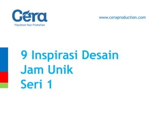 9 Inspirasi Desain
Jam Unik
Seri 1
www.ceraproduction.com
 