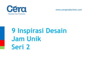 9 Inspirasi Desain
Jam Unik
Seri 2
www.ceraproduction.com
 