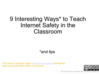9 Interesting Ways* to Teach Internet Safety in the Classroom *and tips source:  http://www.flickr.com/photos/katemonkey/122489910/ This work is licensed under a  Creative Commons  Attribution Noncommercial Share Alike 3.0 License. 