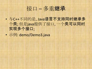 接口 – 多重继承
• 与C++不同的是, Java语言不支持同时继承多
  个类; 但是java提供了接口, 一个类可以同时
  实现多个接口;
• 示例: demo/Demo3.java
 