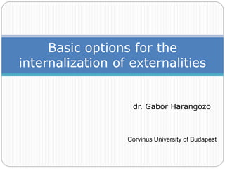 Basic options for the
internalization of externalities
dr. Gabor Harangozo
Corvinus University of Budapest
 