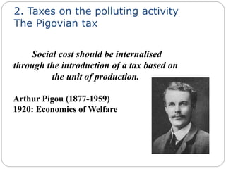 2. Taxes on the polluting activity
The Pigovian tax
Social cost should be internalised
through the introduction of a tax based on
the unit of production.
Arthur Pigou (1877-1959)
1920: Economics of Welfare
 