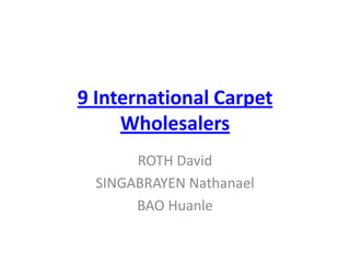 9 International Carpet
Wholesalers
ROTH David
SINGABRAYEN Nathanael
BAO Huanle
 
