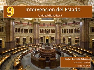 Intervención del Estado
Unidad didáctica 9
Beatriz Hervella Baturone
Economía 1º BACH
Curso 2016/17
 