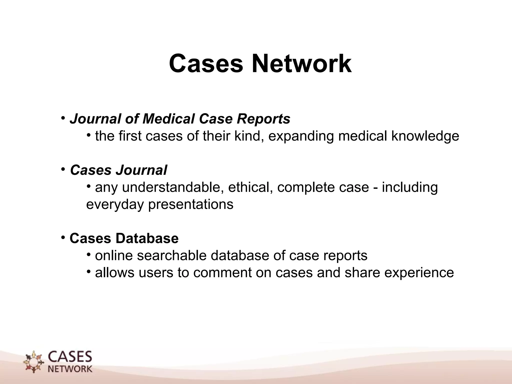 Cases Network Journal of Medical Case Reports the first cases of their kind, expanding medical knowledge Cases Journal any understandable, ethical, complete case - including everyday presentations Cases Database online searchable database of case reports allows users to comment on cases and share experience
