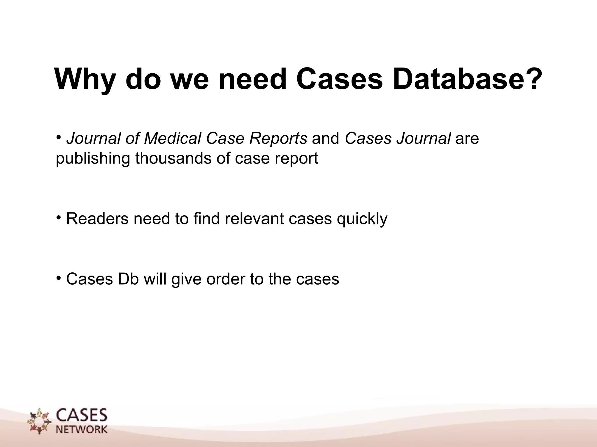 Why do we need Cases Database? Journal of Medical Case Reports and Cases Journal are publishing thousands of case report Readers need to find relevant cases quickly Cases Db will give order to the cases