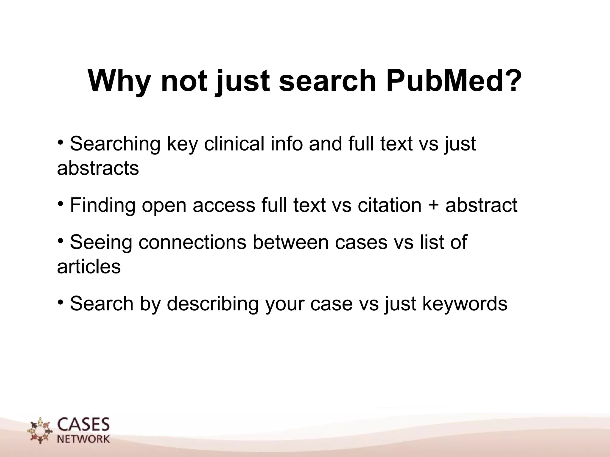 Why not just search PubMed? Searching key clinical info and full text vs just abstracts Finding open access full text vs citation + abstract Seeing connections between cases vs list of articles Search by describing your case vs just keywords