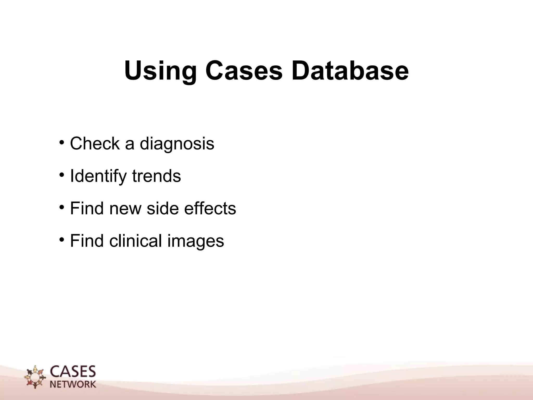 Using Cases Database Check a diagnosis Identify trends Find new side effects Find clinical images