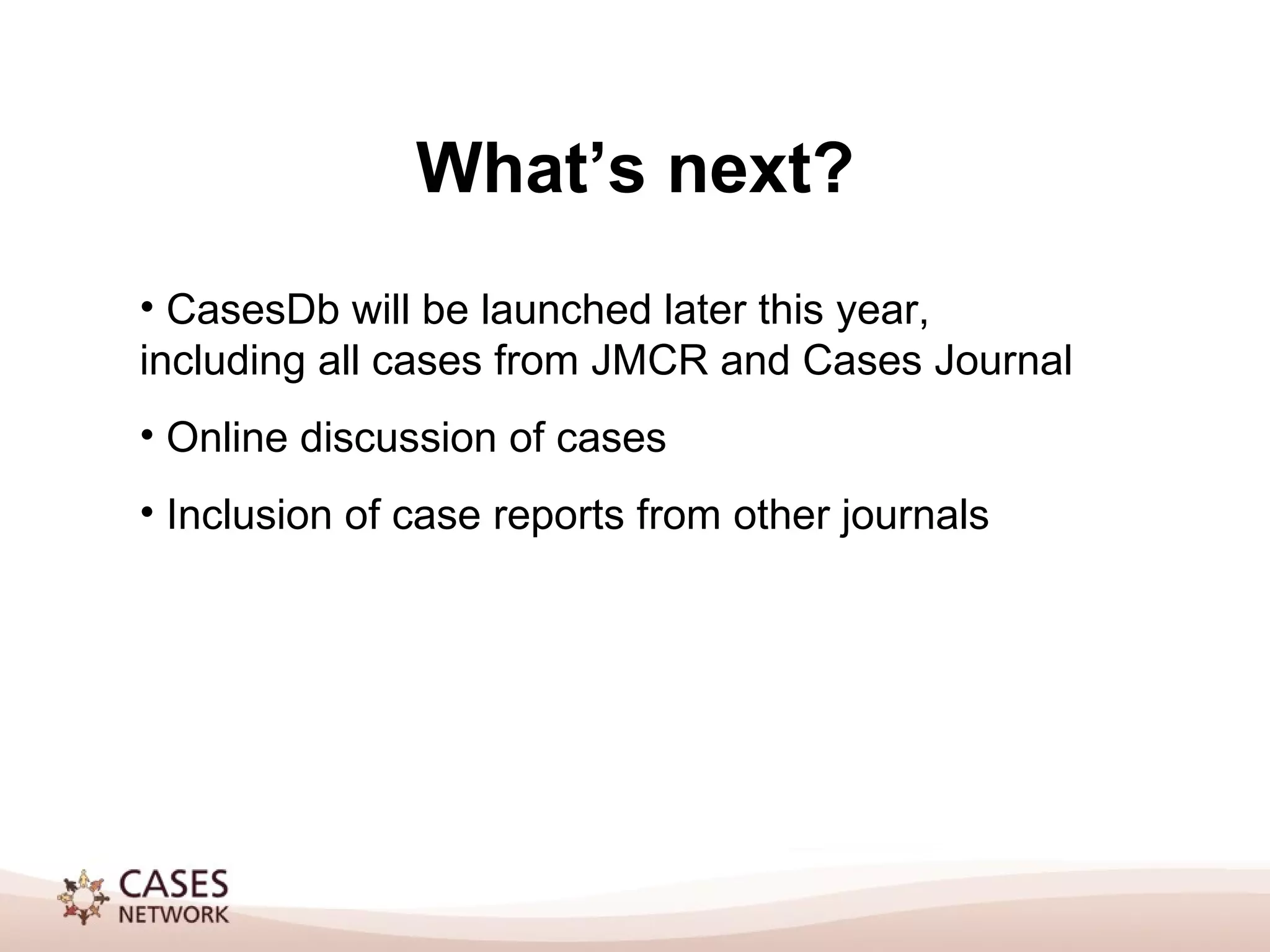 What’s next? CasesDb will be launched later this year, including all cases from JMCR and Cases Journal Online discussion of cases Inclusion of case reports from other journals