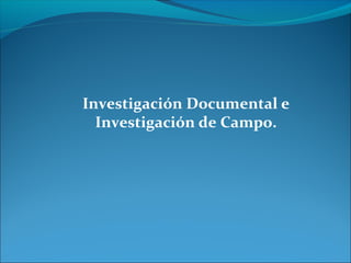 Investigación Documental e 
Investigación de Campo. 
 