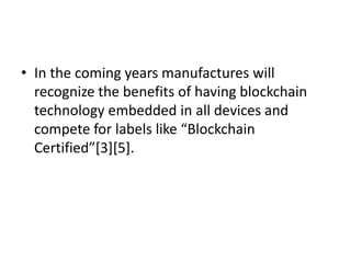 • In the coming years manufactures will
recognize the benefits of having blockchain
technology embedded in all devices and
compete for labels like “Blockchain
Certified”[3][5].
 