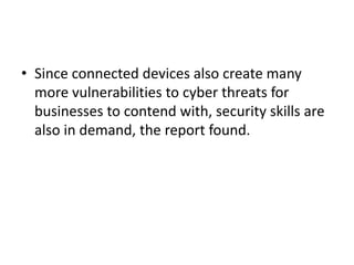 • Since connected devices also create many
more vulnerabilities to cyber threats for
businesses to contend with, security skills are
also in demand, the report found.
 