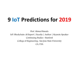 9 IoT Predictions for 2019
Prof. Ahmed Banafa
IoT-Blockchain-AI Expert | Faculty | Author | Keynote Speaker
Continuing Studies –Stanford
College of Engineering- San Jose State University
CA, USA
 