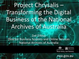 naa.gov.au
Project Chrysalis –
Transforming the Digital
Business of the National
Archives of Australia
Zoë D’Arcy
Director Business Systems and Online Services
National Archives of Australia
 