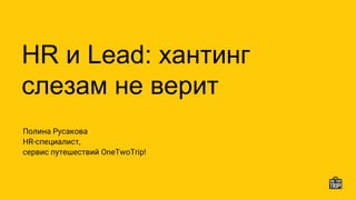 HR и Lead: хантинг
слезам не верит
Полина Русакова
HR-специалист,
сервис путешествий OneTwoTrip!
 