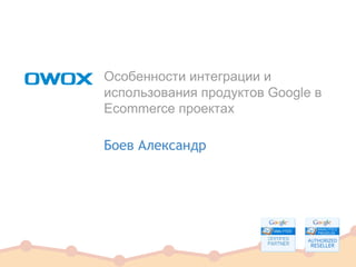 Особенности интеграции и
использования продуктов Google в
Ecommerce проектах
Боев Александр
 