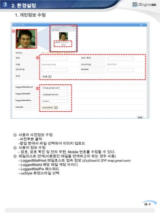 2. 환경설정1. 개인정보 수정③④⑤사용자 사진정보 수정	-사진부분 클릭	-팝업 창에서 파일 선택하여 이미지 업로드사용자 정보 수정	- 암호, 암호 확인 및 전자 우편, Mobile 번호를 수정할 수 있다.메일리스트 연계(사용중인 메일을 연계하고자 하는 경우 사용)	- LoggedMailHost메일호스트 접속 정보 (Ex)Gmail의 경우 imap.gmail.com)	- LoggedMailid해당 메일 계정 아이디	- LoggedMailPw패스워드	- uxStyle화면스타일 선택