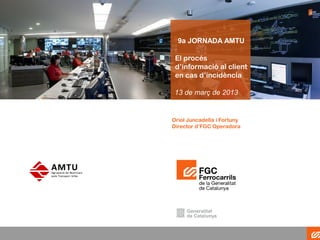 9a JORNADA AMTU

 El procés
 d’informació al client
 en cas d’incidència

 13 de març de 2013


Oriol Juncadella i Fortuny
Director d’FGC Operadora
 