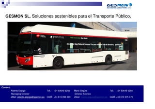 GESMON SL. Soluciones sostenibles para el Transporte Público.




Contact:
           Alberto Edjogo                    Tel.:   +34 93645-5292   Mario Segura                    Tel.:   +34 93645-5292
           Managing Director                                          Director Técnico
           eMail: alberto.edjogo@gesmon.es   GSM: +34 616 093 369     eMail: mario.segura@gesmon.es   GSM: +34 610 575 470

                                                                                                                40.70.10.V02_Präsentationsvorlage Quer EDAG
 