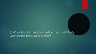 3. What kind of media institution might distribute
your media product and why?
 