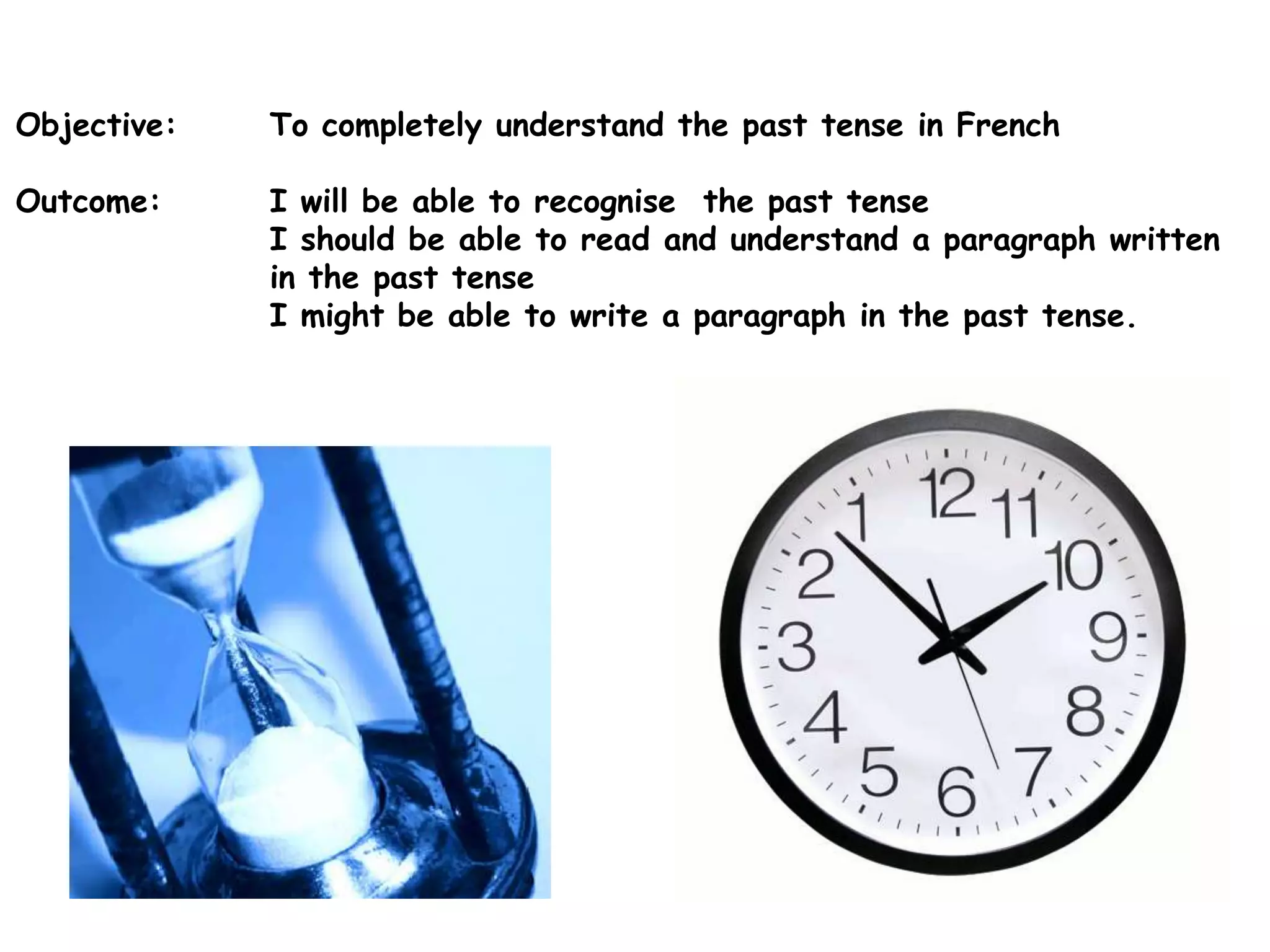 Objective: To completely understand the past tense in FrenchOutcome: I will be able to recognise the past tense I should be able to read and understand a paragraph written in the past tense I might be able to write a paragraph in the past tense.