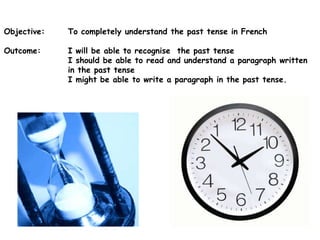 Objective: 	To completely understand the past tense in French Outcome:	I will be able to recognise  the past tense 		I should be able to read and understand a paragraph written  	in the past tense 		I might be able to write a paragraph in the past tense. 