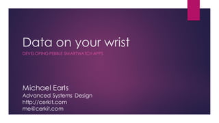 Data on your wrist
DEVELOPING PEBBLE SMARTWATCH APPS
Michael Earls
Advanced Systems Design
http://cerkit.com
me@cerkit.com
 