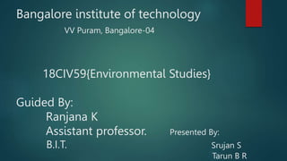 Bangalore institute of technology
VV Puram, Bangalore-04
18CIV59{Environmental Studies}
Guided By:
Ranjana K
Assistant professor. Presented By:
B.I.T. Srujan S
Tarun B R
 