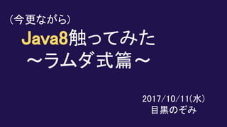 (今更ながら)
Java8触ってみた
～ラムダ式篇～
2017/10/11(水)
目黒のぞみ
 