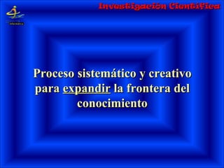 ProcesoProceso sistemático y creativosistemático y creativo
parapara expandirexpandir la frontera della frontera del
conconoocimientocimiento
Investigación CientíficaInvestigación Científica
 