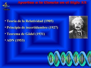 • Teoría de la RelatividadTeoría de la Relatividad (1905)(1905)
• Principio de incertidumbrePrincipio de incertidumbre (1927)(1927)
• Teorema de GödelTeorema de Gödel (1931)(1931)
• ADNADN (1953)(1953)
Aportes a la Ciencia en el Siglo XXAportes a la Ciencia en el Siglo XX
 