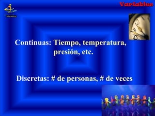 Continuas: Tiempo, temperatura,
presión, etc.
Discretas: # de personas, # de veces
VariablesVariables
 