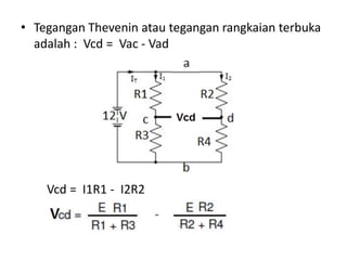 • Tegangan Thevenin atau tegangan rangkaian terbuka
adalah : Vcd = Vac - Vad
Vcd = I1R1 - I2R2
 