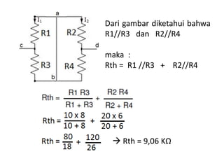 Dari gambar diketahui bahwa
R1//R3 dan R2//R4
maka :
Rth = R1 //R3 + R2//R4
 Rth = 9,06 KΩ
 